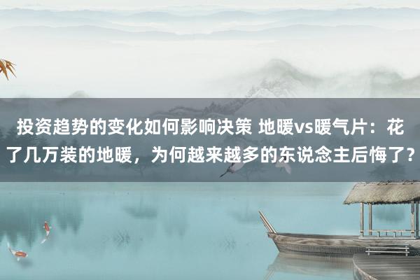 投资趋势的变化如何影响决策 地暖vs暖气片：花了几万装的地暖，为何越来越多的东说念主后悔了？