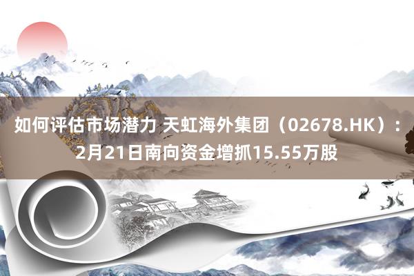 如何评估市场潜力 天虹海外集团（02678.HK）：2月21日南向资金增抓15.55万股