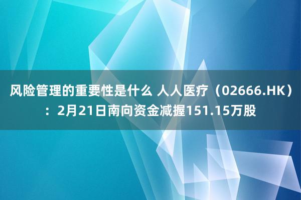 风险管理的重要性是什么 人人医疗（02666.HK）：2月21日南向资金减握151.15万股