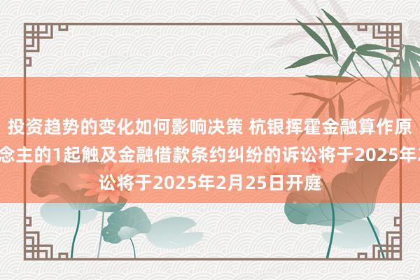 投资趋势的变化如何影响决策 杭银挥霍金融算作原告/上诉东说念主的1起触及金融借款条约纠纷的诉讼将于2025年2月25日开庭