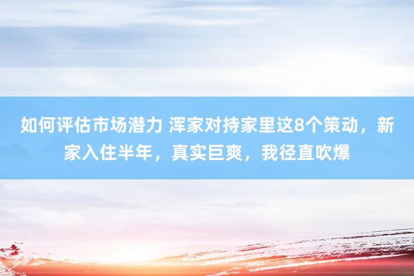 如何评估市场潜力 浑家对持家里这8个策动，新家入住半年，真实巨爽，我径直吹爆