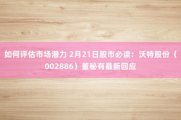 如何评估市场潜力 2月21日股市必读：沃特股份（002886）董秘有最新回应