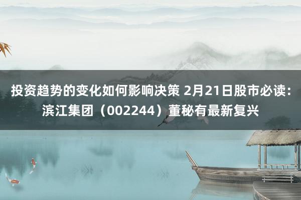 投资趋势的变化如何影响决策 2月21日股市必读：滨江集团（002244）董秘有最新复兴