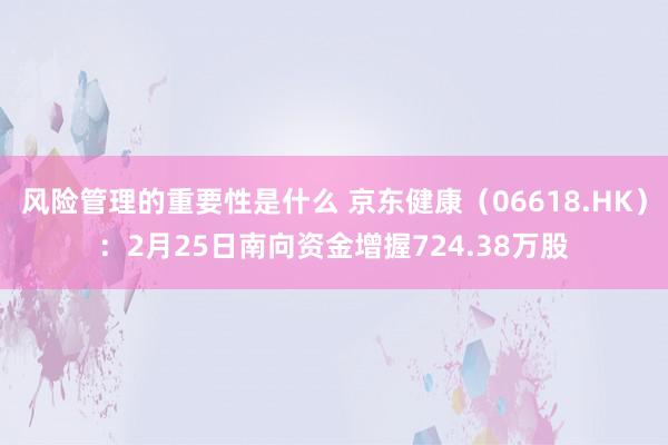 风险管理的重要性是什么 京东健康（06618.HK）：2月25日南向资金增握724.38万股