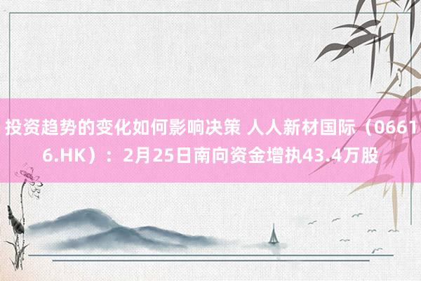 投资趋势的变化如何影响决策 人人新材国际（06616.HK）：2月25日南向资金增执43.4万股