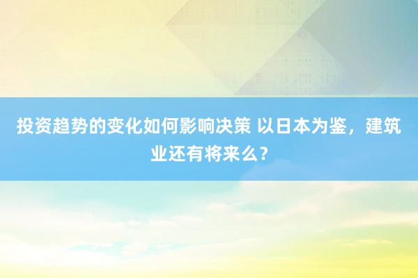 投资趋势的变化如何影响决策 以日本为鉴，建筑业还有将来么？