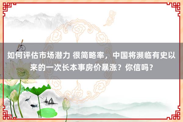 如何评估市场潜力 很简略率，中国将濒临有史以来的一次长本事房价暴涨？你信吗？