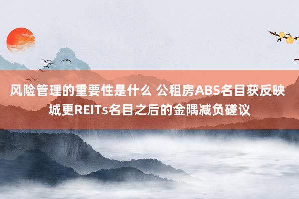 风险管理的重要性是什么 公租房ABS名目获反映 城更REITs名目之后的金隅减负磋议