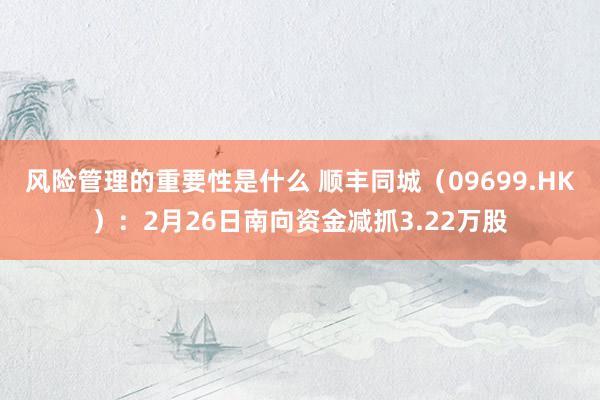 风险管理的重要性是什么 顺丰同城（09699.HK）：2月26日南向资金减抓3.22万股