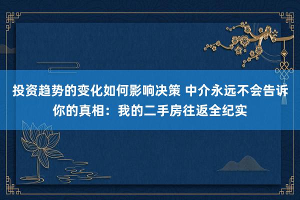 投资趋势的变化如何影响决策 中介永远不会告诉你的真相：我的二手房往返全纪实