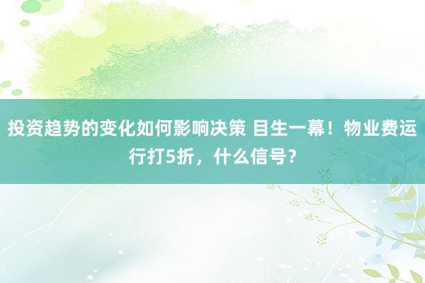 投资趋势的变化如何影响决策 目生一幕！物业费运行打5折，什么信号？