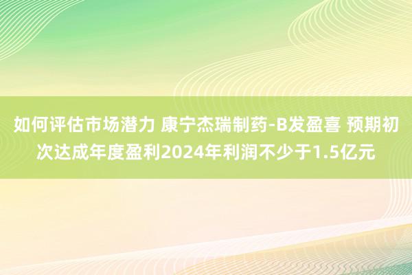 如何评估市场潜力 康宁杰瑞制药-B发盈喜 预期初次达成年度盈利2024年利润不少于1.5亿元