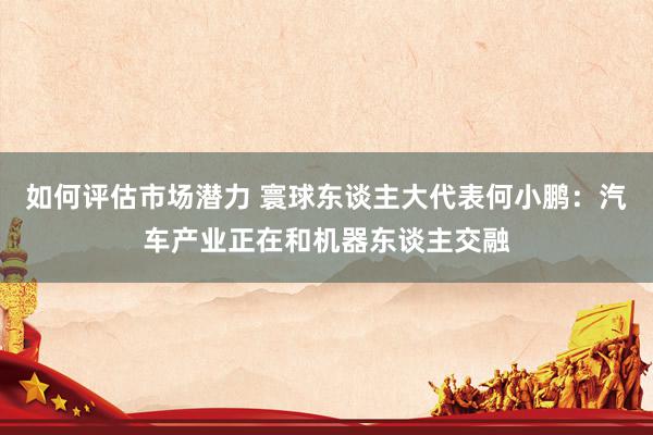 如何评估市场潜力 寰球东谈主大代表何小鹏：汽车产业正在和机器东谈主交融