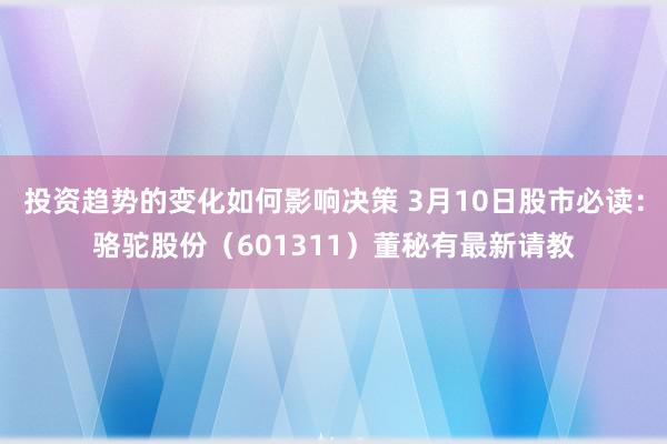 投资趋势的变化如何影响决策 3月10日股市必读：骆驼股份（601311）董秘有最新请教