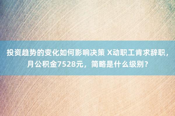 投资趋势的变化如何影响决策 X动职工肯求辞职，月公积金7528元，简略是什么级别？