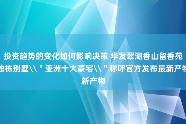 投资趋势的变化如何影响决策 华发翠湖香山留香苑独栋别墅\＂亚洲十大豪宅\＂称呼官方发布最新产物