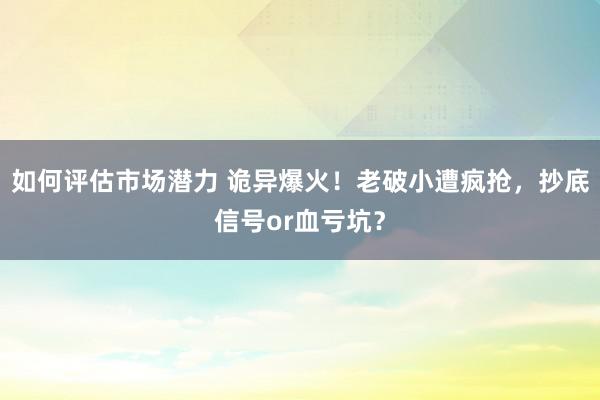 如何评估市场潜力 诡异爆火！老破小遭疯抢，抄底信号or血亏坑？