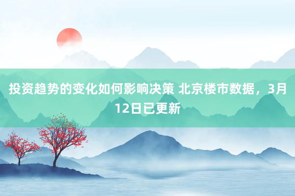 投资趋势的变化如何影响决策 北京楼市数据，3月12日已更新