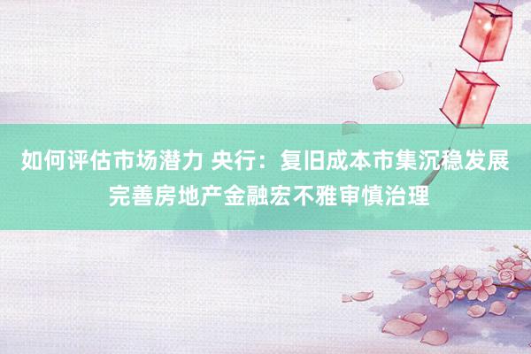 如何评估市场潜力 央行：复旧成本市集沉稳发展 完善房地产金融宏不雅审慎治理