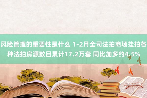 风险管理的重要性是什么 1-2月全司法拍商场挂拍各种法拍房源数目累计17.2万套 同比加多约4.5%