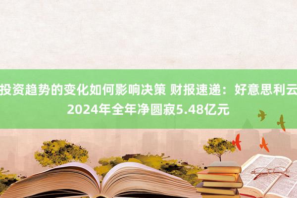 投资趋势的变化如何影响决策 财报速递：好意思利云2024年全年净圆寂5.48亿元