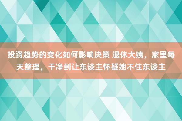 投资趋势的变化如何影响决策 退休大姨，家里每天整理，干净到让东谈主怀疑她不住东谈主