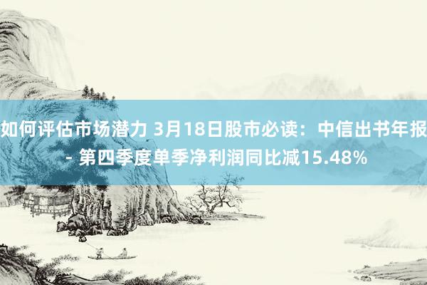 如何评估市场潜力 3月18日股市必读：中信出书年报 - 第四季度单季净利润同比减15.48%