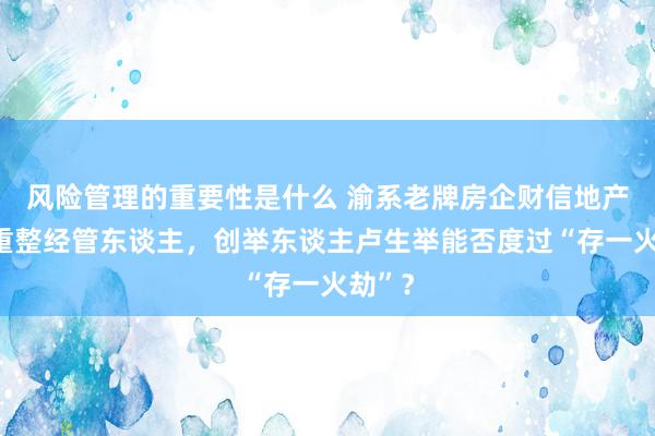 风险管理的重要性是什么 渝系老牌房企财信地产笃定重整经管东谈主，创举东谈主卢生举能否度过“存一火劫”？