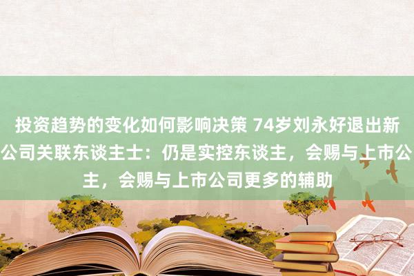 投资趋势的变化如何影响决策 74岁刘永好退出新但愿董事会   公司关联东谈主士：仍是实控东谈主，会赐与上市公司更多的辅助