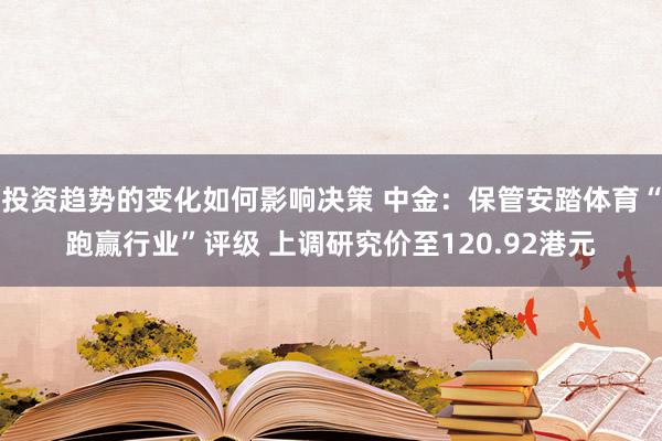 投资趋势的变化如何影响决策 中金：保管安踏体育“跑赢行业”评级 上调研究价至120.92港元