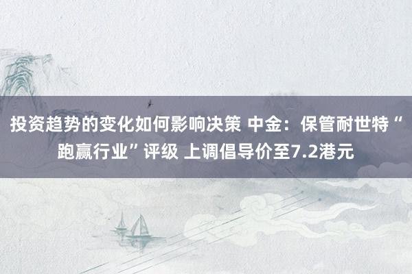 投资趋势的变化如何影响决策 中金：保管耐世特“跑赢行业”评级 上调倡导价至7.2港元